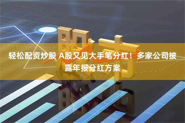 轻松配资炒股 A股又见大手笔分红！多家公司披露年报分红方案