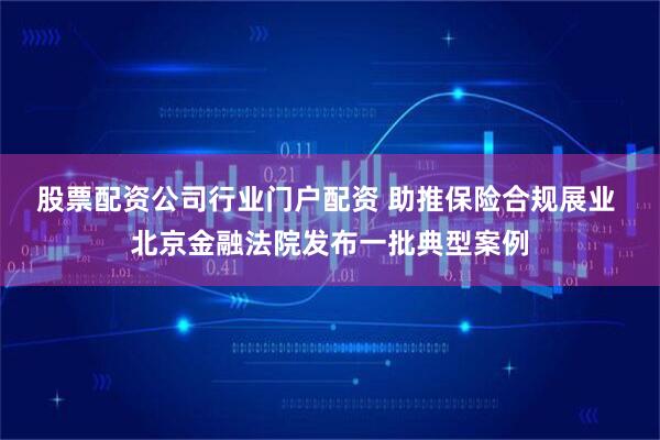 股票配资公司行业门户配资 助推保险合规展业 北京金融法院发布一批典型案例