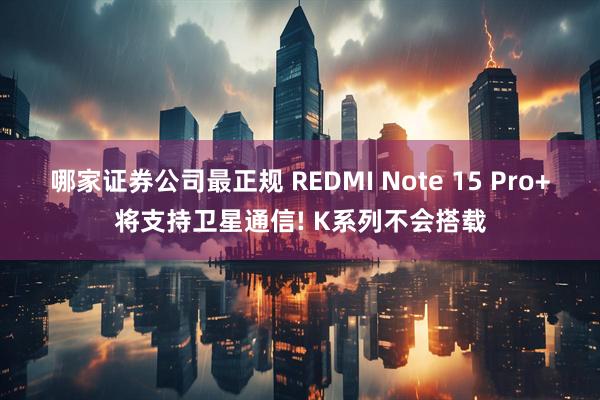 哪家证券公司最正规 REDMI Note 15 Pro+将支持卫星通信! K系列不会搭载