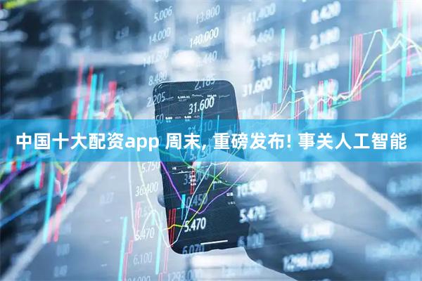 中国十大配资app 周末, 重磅发布! 事关人工智能