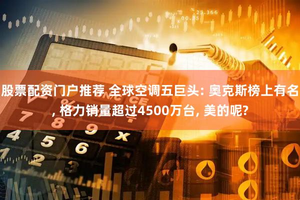 股票配资门户推荐 全球空调五巨头: 奥克斯榜上有名, 格力销量超过4500万台, 美的呢?