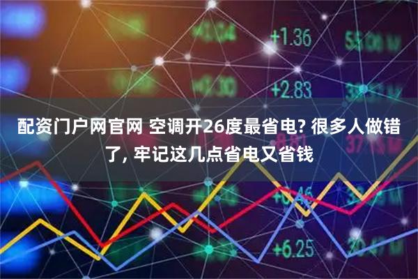 配资门户网官网 空调开26度最省电? 很多人做错了, 牢记这几点省电又省钱