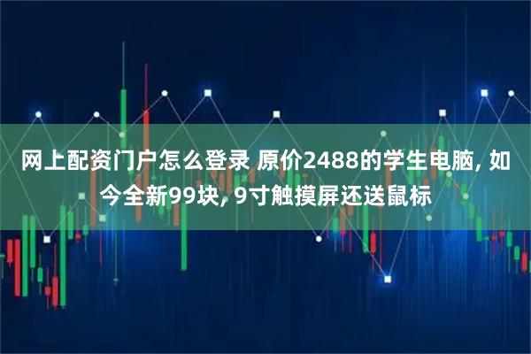网上配资门户怎么登录 原价2488的学生电脑, 如今全新99块, 9寸触摸屏还送鼠标
