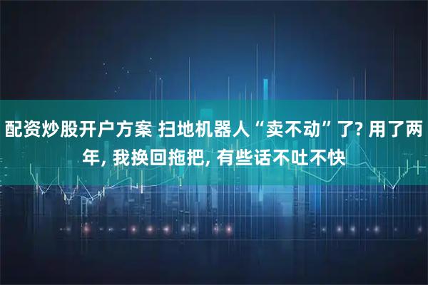 配资炒股开户方案 扫地机器人“卖不动”了? 用了两年, 我换回拖把, 有些话不吐不快