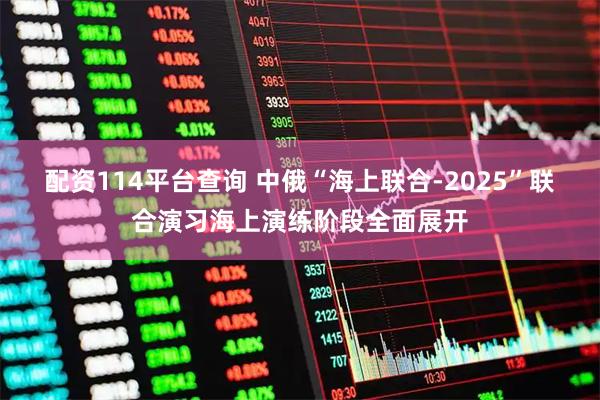 配资114平台查询 中俄“海上联合-2025”联合演习海上演练阶段全面展开