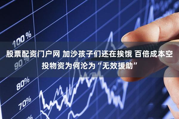 股票配资门户网 加沙孩子们还在挨饿 百倍成本空投物资为何沦为“无效援助”