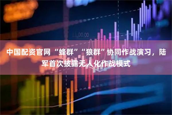 中国配资官网 “蜂群”“狼群”协同作战演习，陆军首次披露无人化作战模式