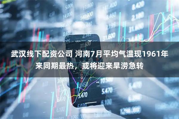 武汉线下配资公司 河南7月平均气温现1961年来同期最热，或将迎来旱涝急转