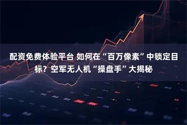 配资免费体验平台 如何在“百万像素”中锁定目标？空军无人机“操盘手”大揭秘