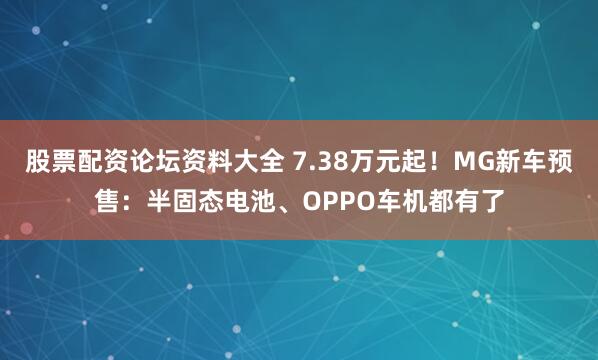 股票配资论坛资料大全 7.38万元起！MG新车预售：半固态电池、OPPO车机都有了
