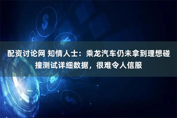 配资讨论网 知情人士：乘龙汽车仍未拿到理想碰撞测试详细数据，很难令人信服