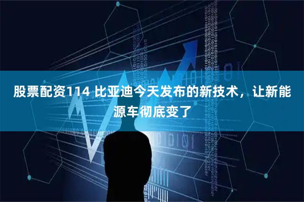 股票配资114 比亚迪今天发布的新技术，让新能源车彻底变了