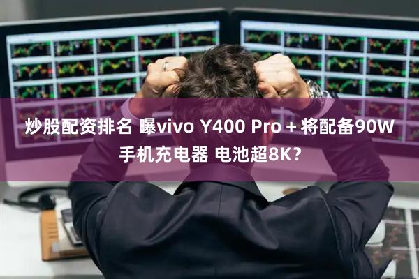 炒股配资排名 曝vivo Y400 Pro＋将配备90W手机充电器 电池超8K？