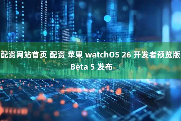 配资网站首页 配资 苹果 watchOS 26 开发者预览版 Beta 5 发布