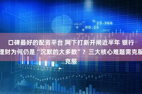 口碑最好的配资平台 网下打新开闸近半年 银行理财为何仍是“沉默的大多数”？三大核心难题需克服