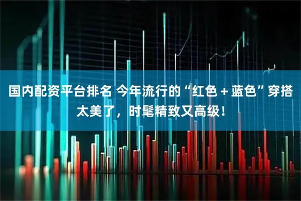 国内配资平台排名 今年流行的“红色＋蓝色”穿搭太美了，时髦精致又高级！