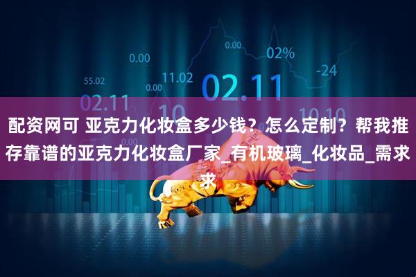 配资网可 亚克力化妆盒多少钱？怎么定制？帮我推存靠谱的亚克力化妆盒厂家_有机玻璃_化妆品_需求