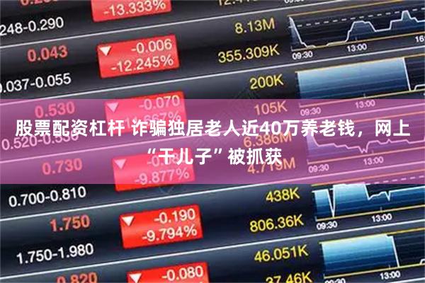 股票配资杠杆 诈骗独居老人近40万养老钱，网上“干儿子”被抓获