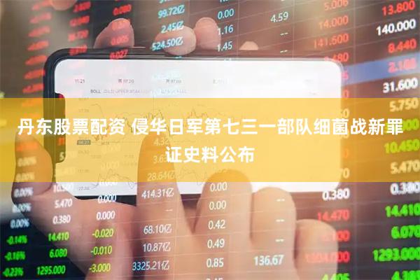 丹东股票配资 侵华日军第七三一部队细菌战新罪证史料公布