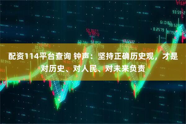 配资114平台查询 钟声：坚持正确历史观，才是对历史、对人民、对未来负责