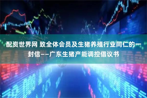 配资世界网 致全体会员及生猪养殖行业同仁的一封信——广东生猪产能调控倡议书