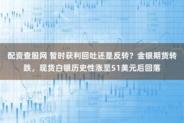 配资查股网 暂时获利回吐还是反转?金银期货转跌,现货白银历史性涨至51美元后回落