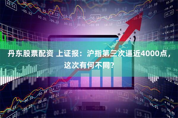 丹东股票配资 上证报:沪指第三次逼近4000点,这次有何不同?