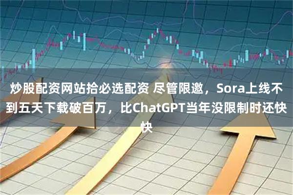 炒股配资网站拾必选配资 尽管限邀,Sora上线不到五天下载破百万,比ChatGPT当年没限制时还快