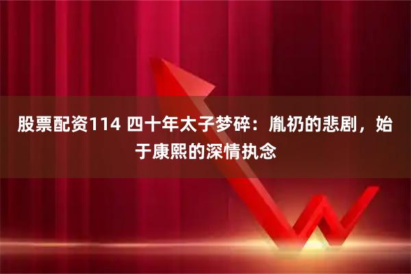 股票配资114 四十年太子梦碎：胤礽的悲剧，始于康熙的深情执念