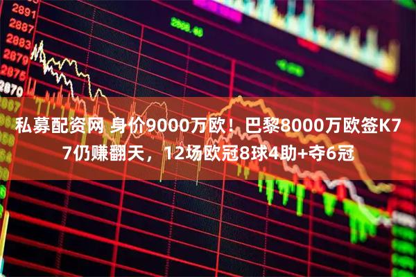私募配资网 身价9000万欧!巴黎8000万欧签K77仍赚翻天,12场欧冠8球4助+夺6冠