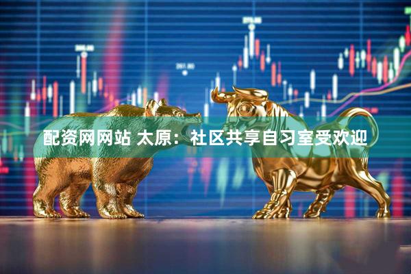 配资网网站 太原：社区共享自习室受欢迎