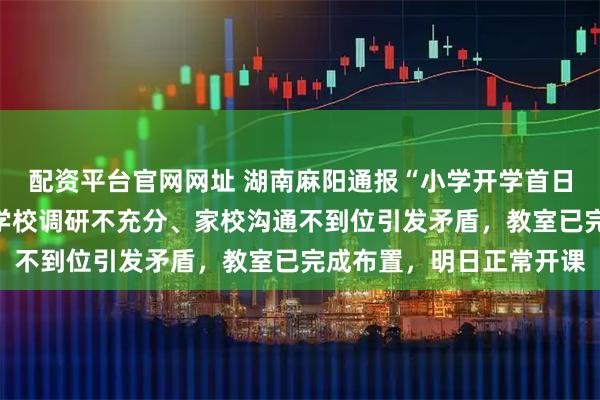 配资平台官网网址 湖南麻阳通报“小学开学首日有学生无教室上课”：学校调研不充分、家校沟通不到位引发矛盾，教室已完成布置，明日正常开课